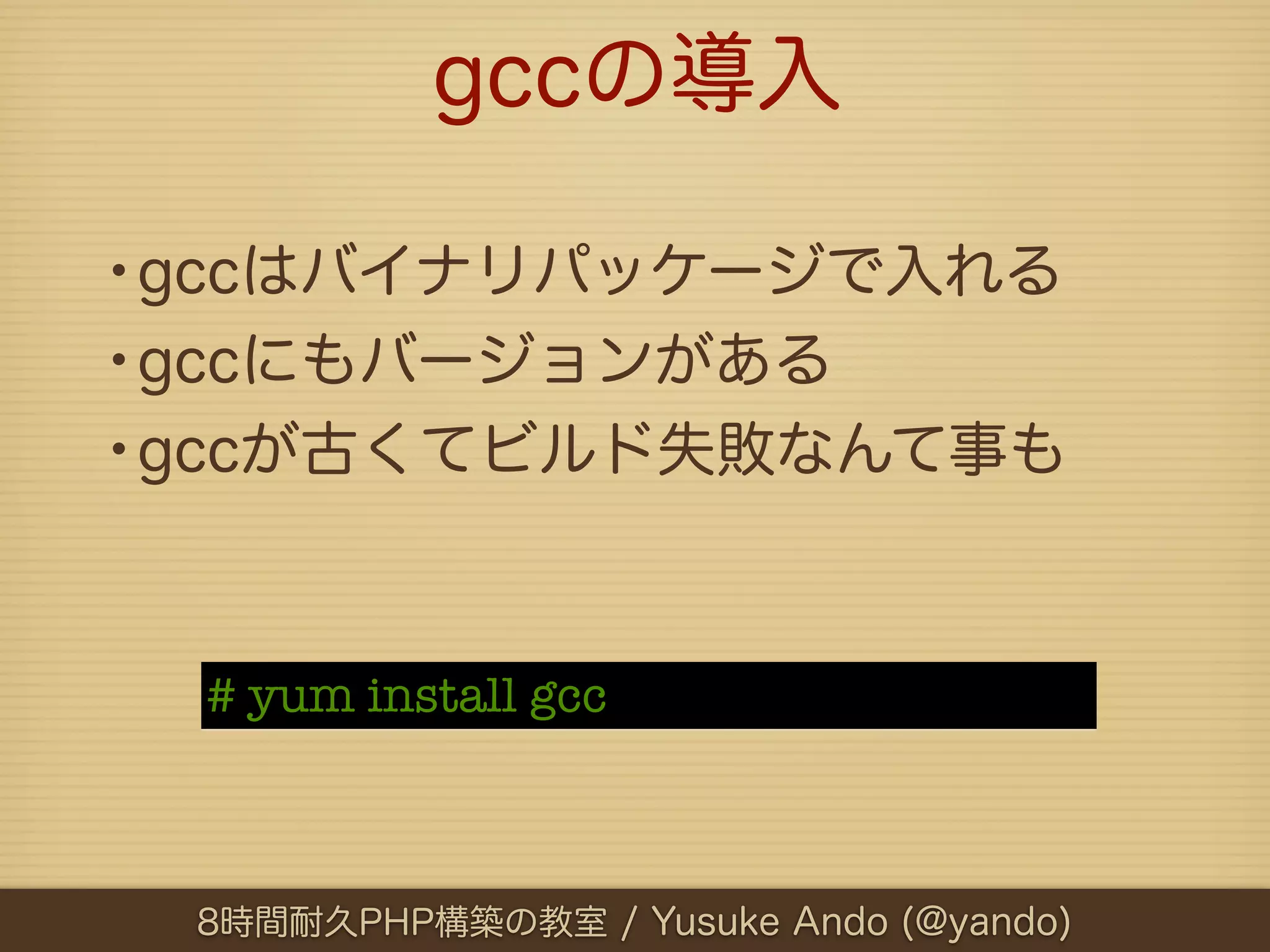 gccの導入

•gccはバイナリパッケージで入れる
•gccにもバージョンがある
•gccが古くてビルド失敗なんて事も


 # yum install gcc



 8時間耐久PHP構築の教室 / Yusuke Ando (@yando)
 