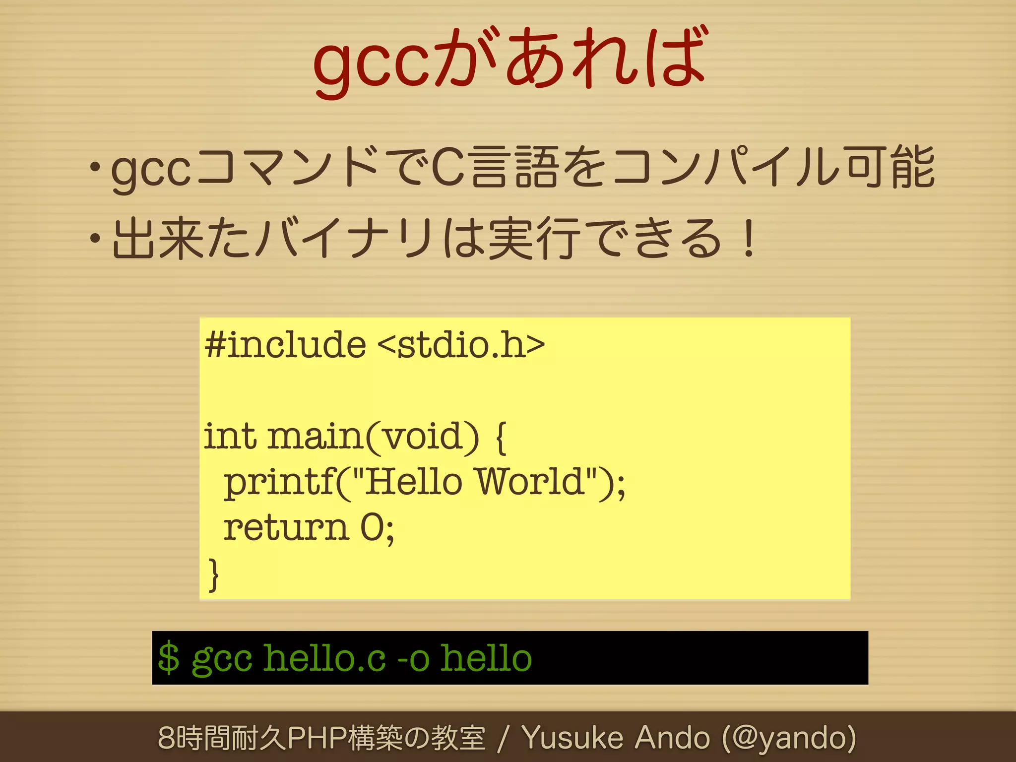 gccがあれば
•gccコマンドでC言語をコンパイル可能
•出来たバイナリは実行できる！
   #include <stdio.h>

   int main(void) {
     printf("Hello World");
     return 0;
   }

 $ gcc hello.c -o hello
 8時間耐久PHP構築の教室 / Yusuke Ando (@yando)
 