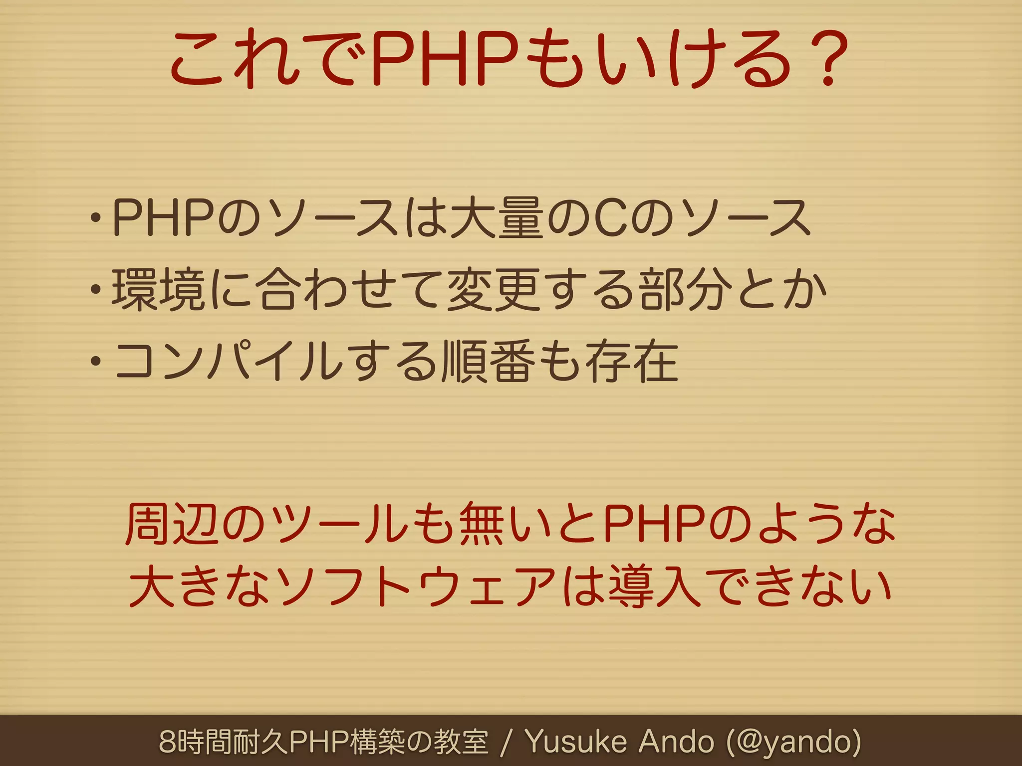 これでPHPもいける？

•PHPのソースは大量のCのソース
•環境に合わせて変更する部分とか
•コンパイルする順番も存在

周辺のツールも無いとPHPのような
大きなソフトウェアは導入できない


 8時間耐久PHP構築の教室 / Yusuke Ando (@yando)
 