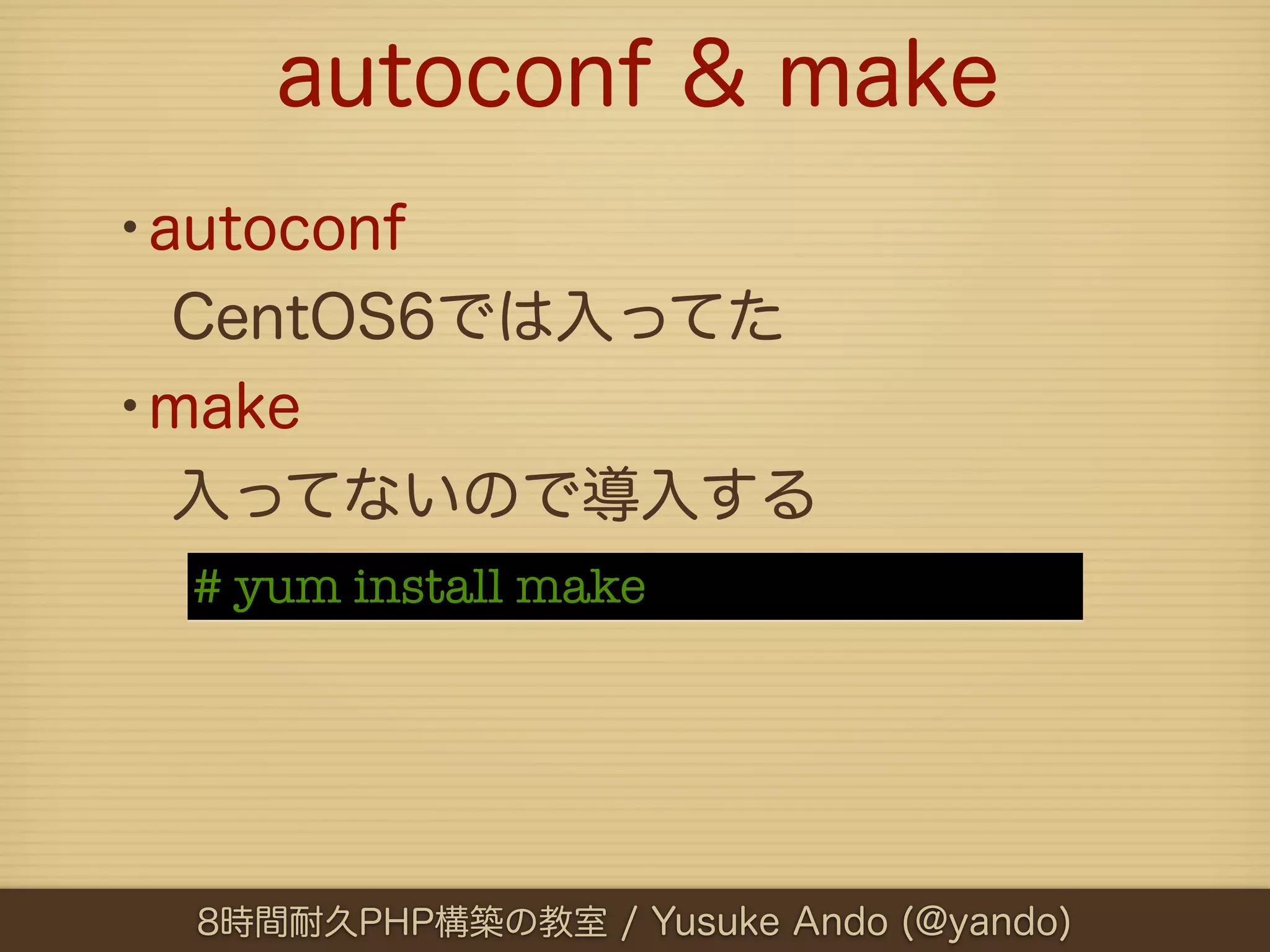 autoconf & make
•autoconf
 CentOS6では入ってた
•make
 入ってないので導入する
  # yum install make




  8時間耐久PHP構築の教室 / Yusuke Ando (@yando)
 