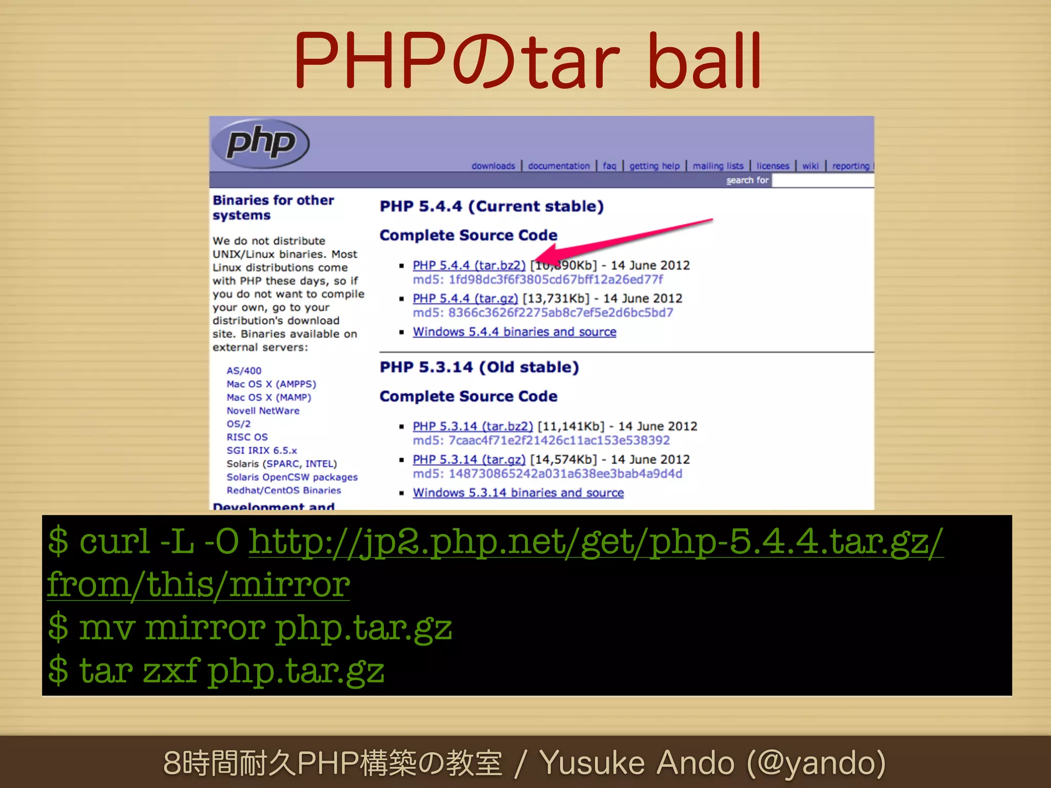 PHPのtar ball




$ curl -L -O http://jp2.php.net/get/php-5.4.4.tar.gz/
from/this/mirror
$ mv mirror php.tar.gz
$ tar zxf php.tar.gz

      8時間耐久PHP構築の教室 / Yusuke Ando (@yando)
 