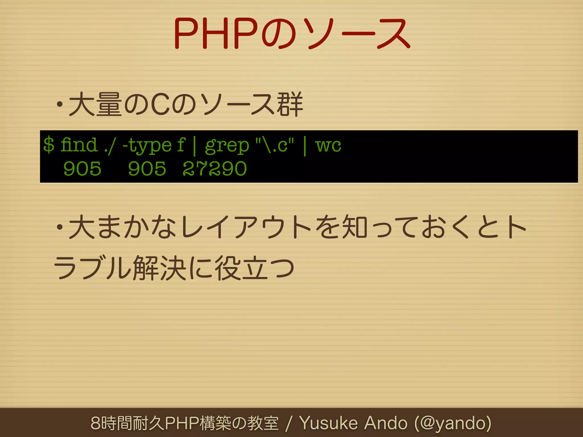 PHPのソース
 •大量のCのソース群
$ ﬁnd ./ -type f | grep ".c" | wc
  905 905 27290


 •大まかなレイアウトを知っておくとト
 ラブル解決に役立つ




     8時間耐久PHP構築の教室 / Yusuke Ando (@yando)
 