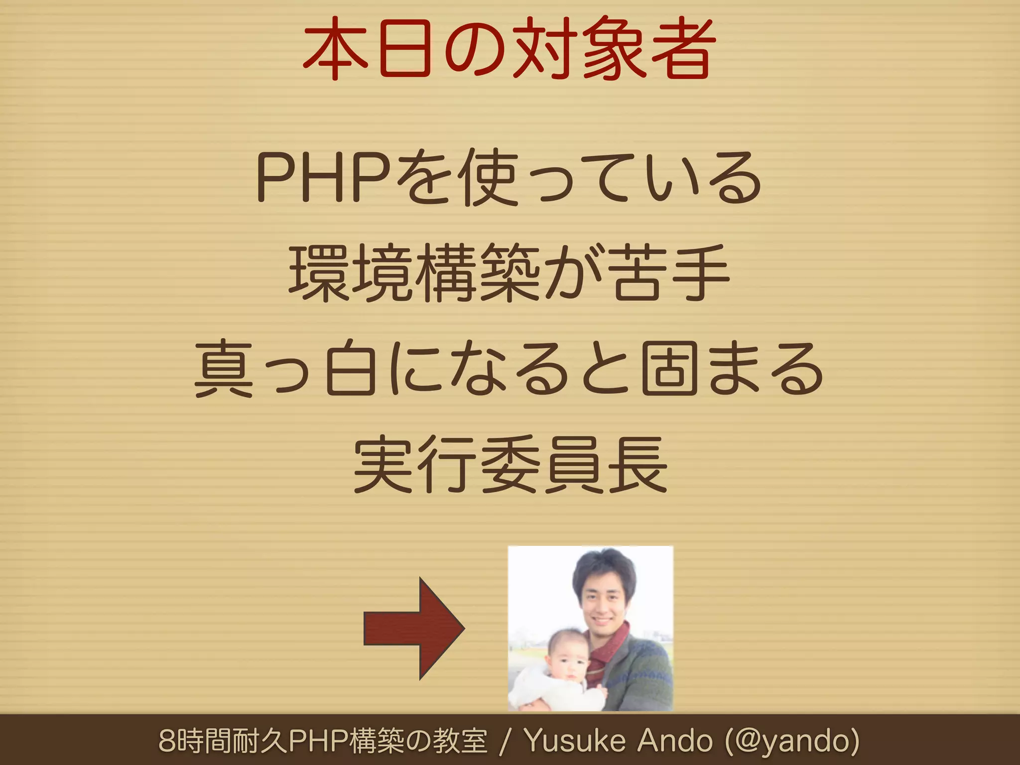 本日の対象者
  PHPを使っている
   環境構築が苦手
 真っ白になると固まる
    実行委員長



8時間耐久PHP構築の教室 / Yusuke Ando (@yando)
 