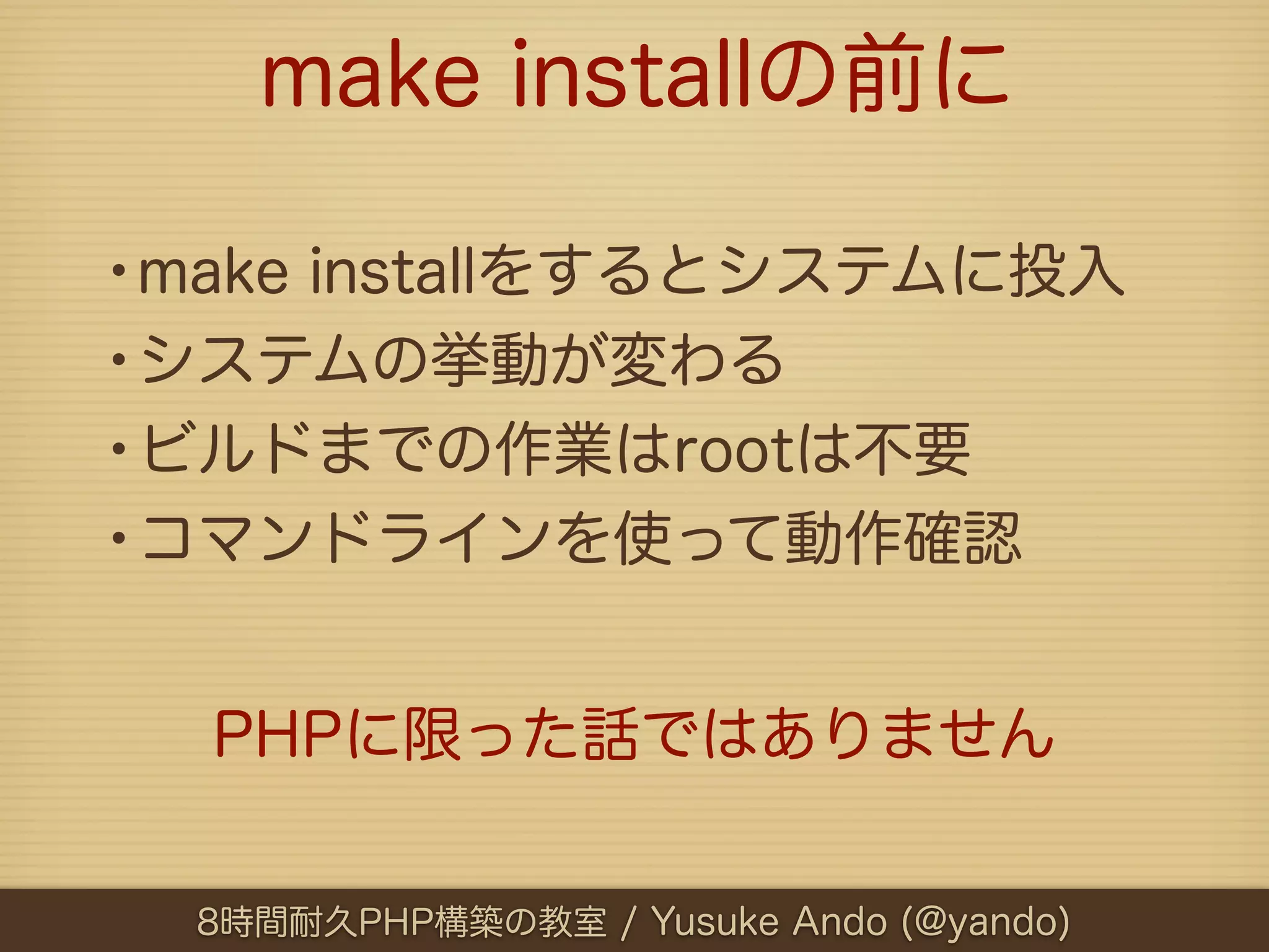 make installの前に

•make installをするとシステムに投入
•システムの挙動が変わる
•ビルドまでの作業はrootは不要
•コマンドラインを使って動作確認

  PHPに限った話ではありません


  8時間耐久PHP構築の教室 / Yusuke Ando (@yando)
 