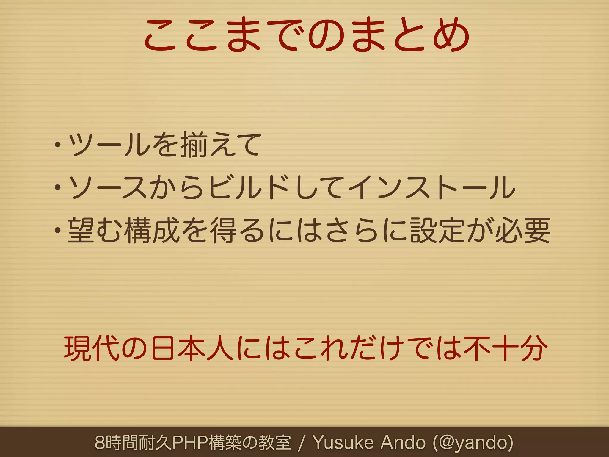 ここまでのまとめ

•ツールを えて
•ソースからビルドしてインストール
•望む構成を得るにはさらに設定が必要


現代の日本人にはこれだけでは不十分


 8時間耐久PHP構築の教室 / Yusuke Ando (@yando)
 
