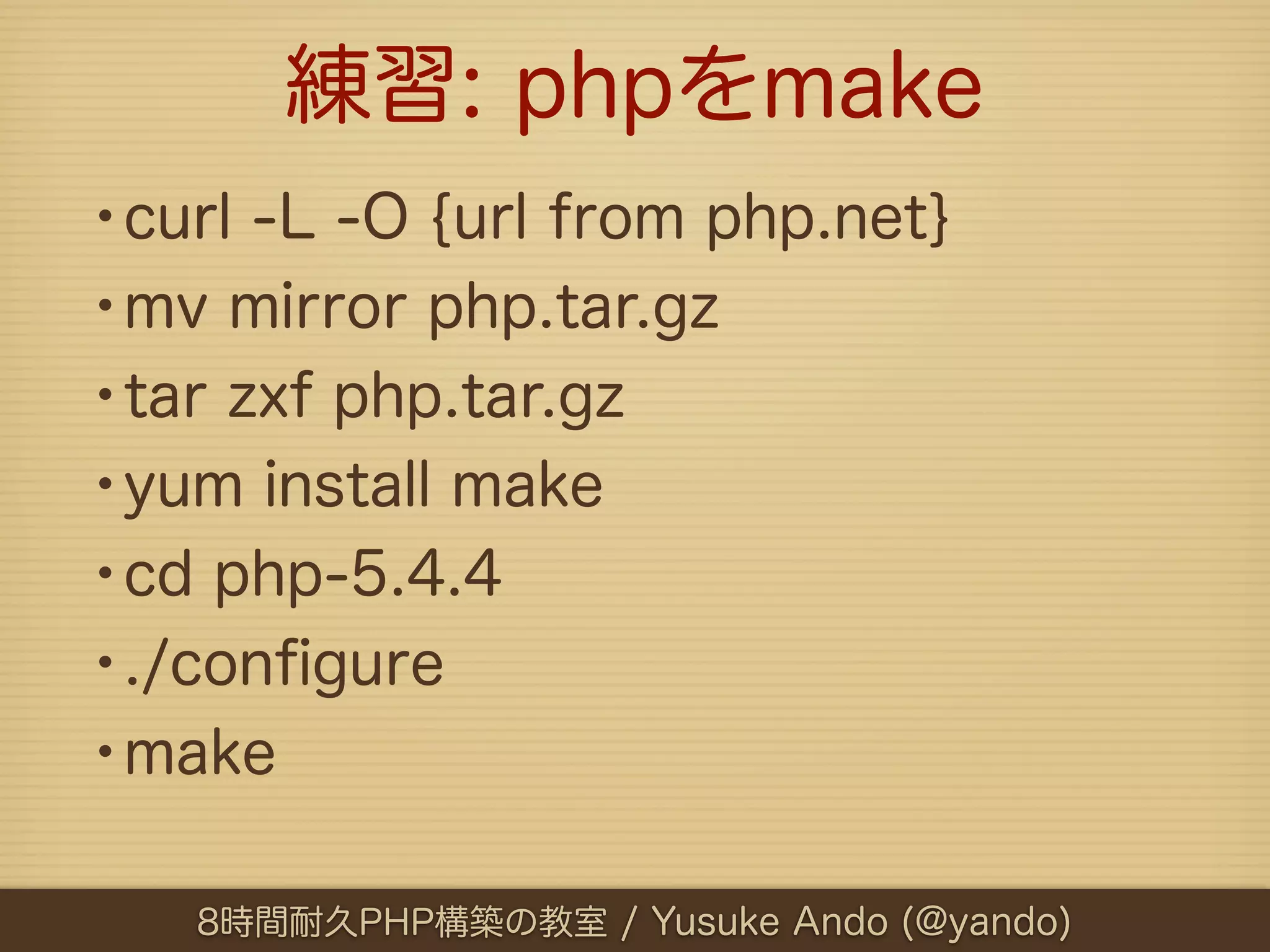 練習: phpをmake
•curl -L -O {url from php.net}
•mv mirror php.tar.gz
•tar zxf php.tar.gz
•yum install make
•cd php-5.4.4
•./conﬁgure
•make

   8時間耐久PHP構築の教室 / Yusuke Ando (@yando)
 