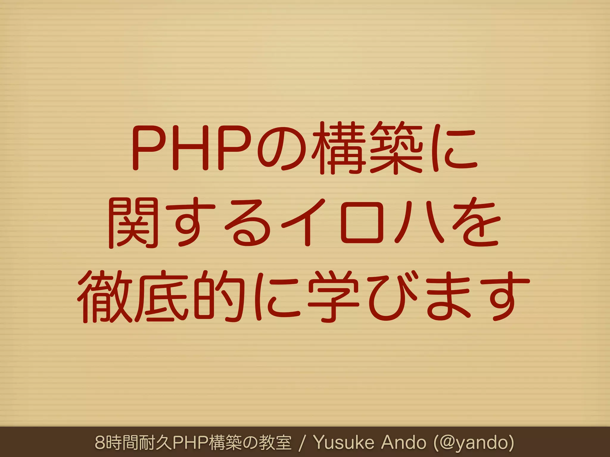 PHPの構築に
 関するイロハを
徹底的に学びます

8時間耐久PHP構築の教室 / Yusuke Ando (@yando)
 