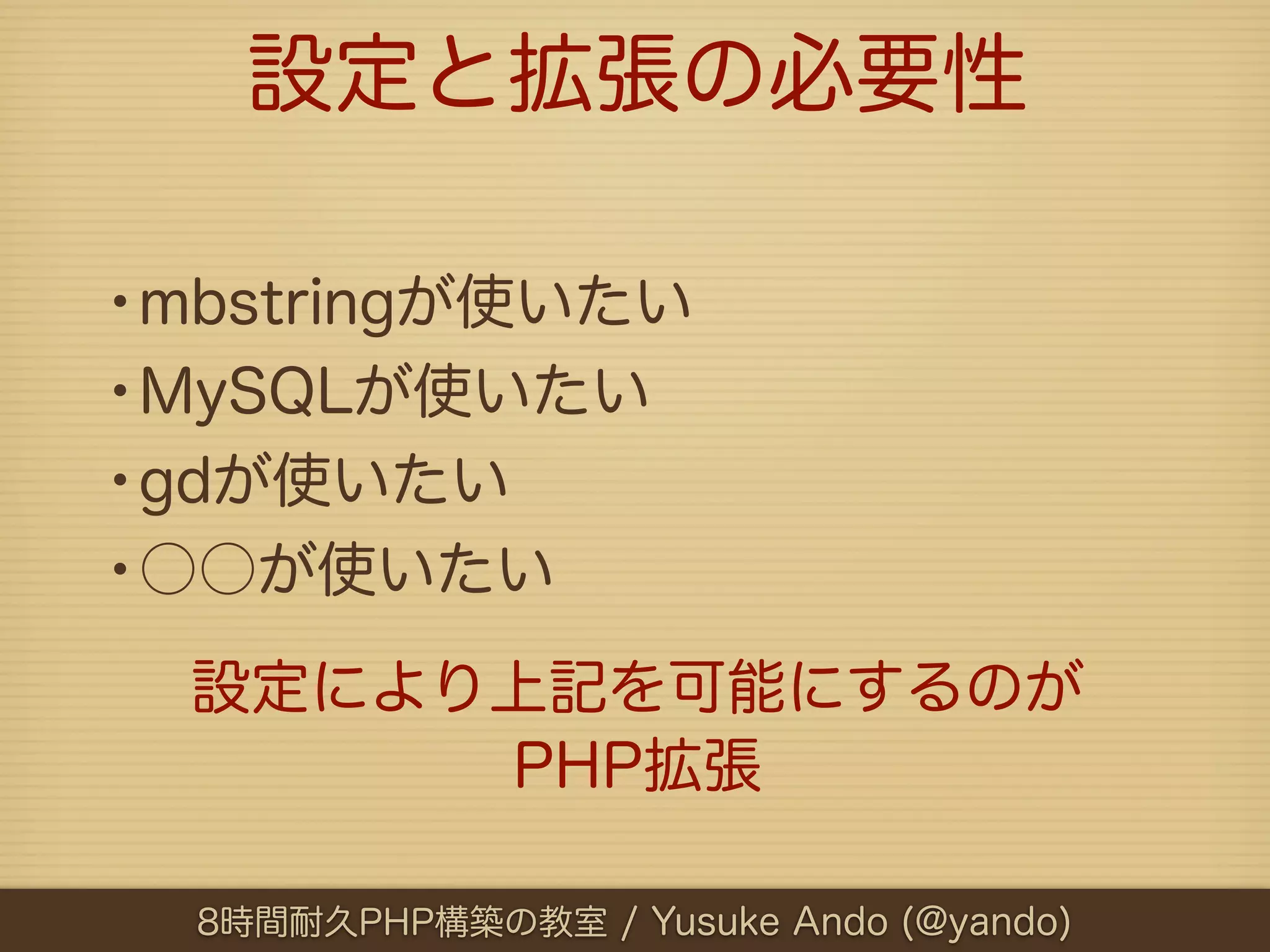 設定と拡張の必要性

•mbstringが使いたい
•MySQLが使いたい
•gdが使いたい
•○○が使いたい
  設定により上記を可能にするのが
       PHP拡張

  8時間耐久PHP構築の教室 / Yusuke Ando (@yando)
 