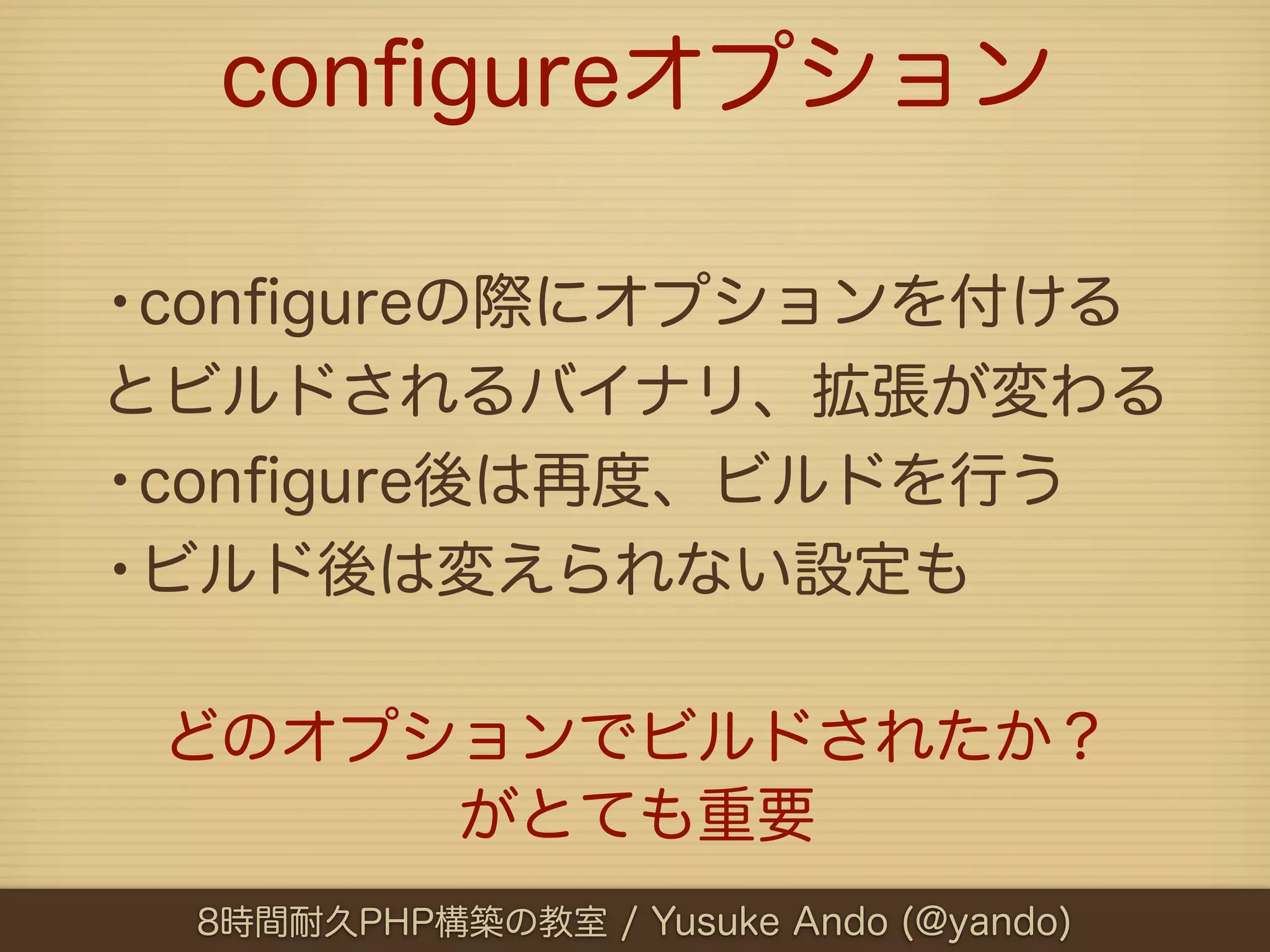 conﬁgureオプション

•conﬁgureの際にオプションを付ける
とビルドされるバイナリ、拡張が変わる
•conﬁgure後は再度、ビルドを行う
•ビルド後は変えられない設定も

 どのオプションでビルドされたか？
      がとても重要
 8時間耐久PHP構築の教室 / Yusuke Ando (@yando)
 