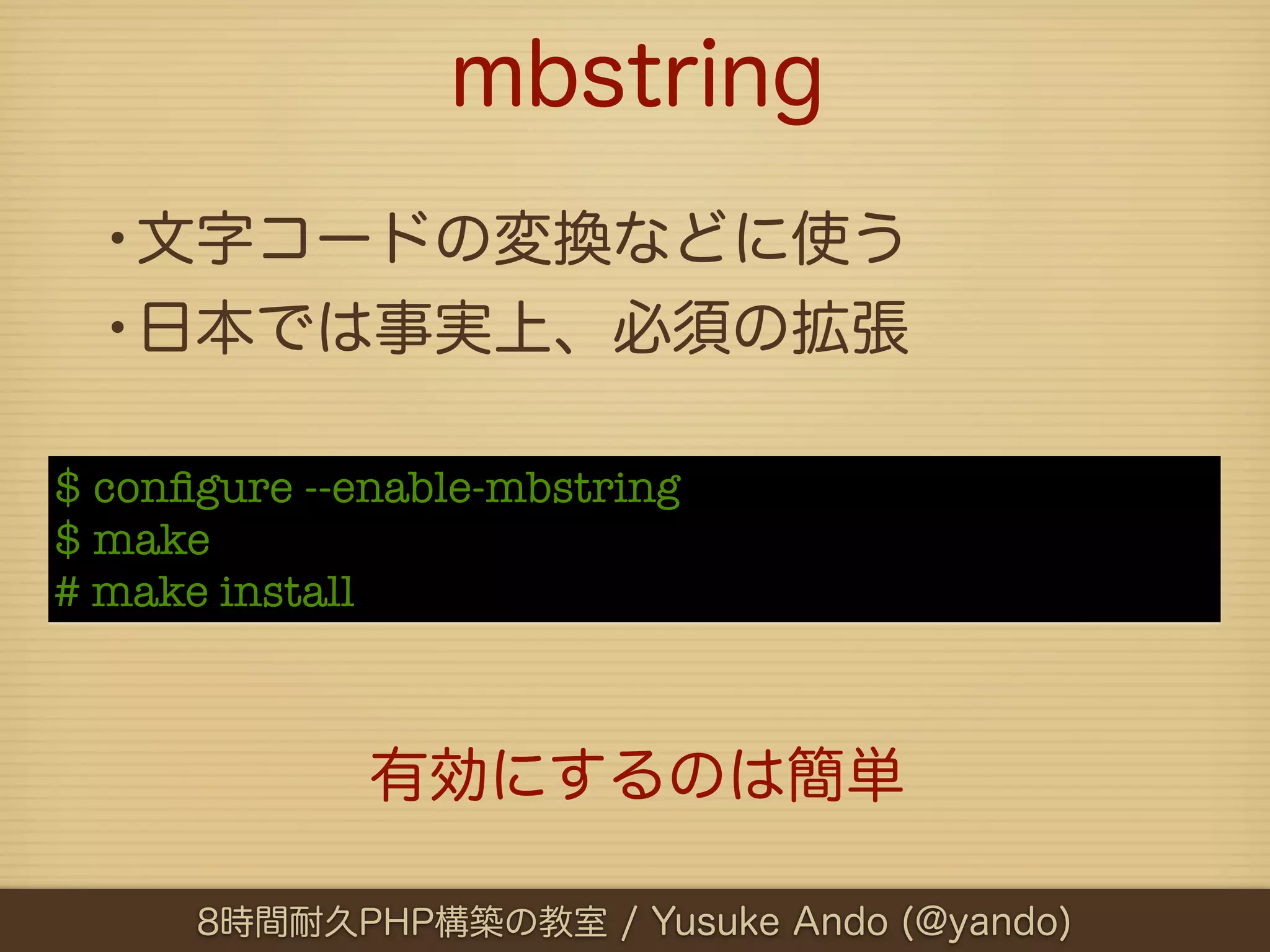 mbstring
  •文字コードの変換などに使う
  •日本では事実上、必須の拡張
$ conﬁgure --enable-mbstring
$ make
# make install



              有効にするのは簡単

      8時間耐久PHP構築の教室 / Yusuke Ando (@yando)
 