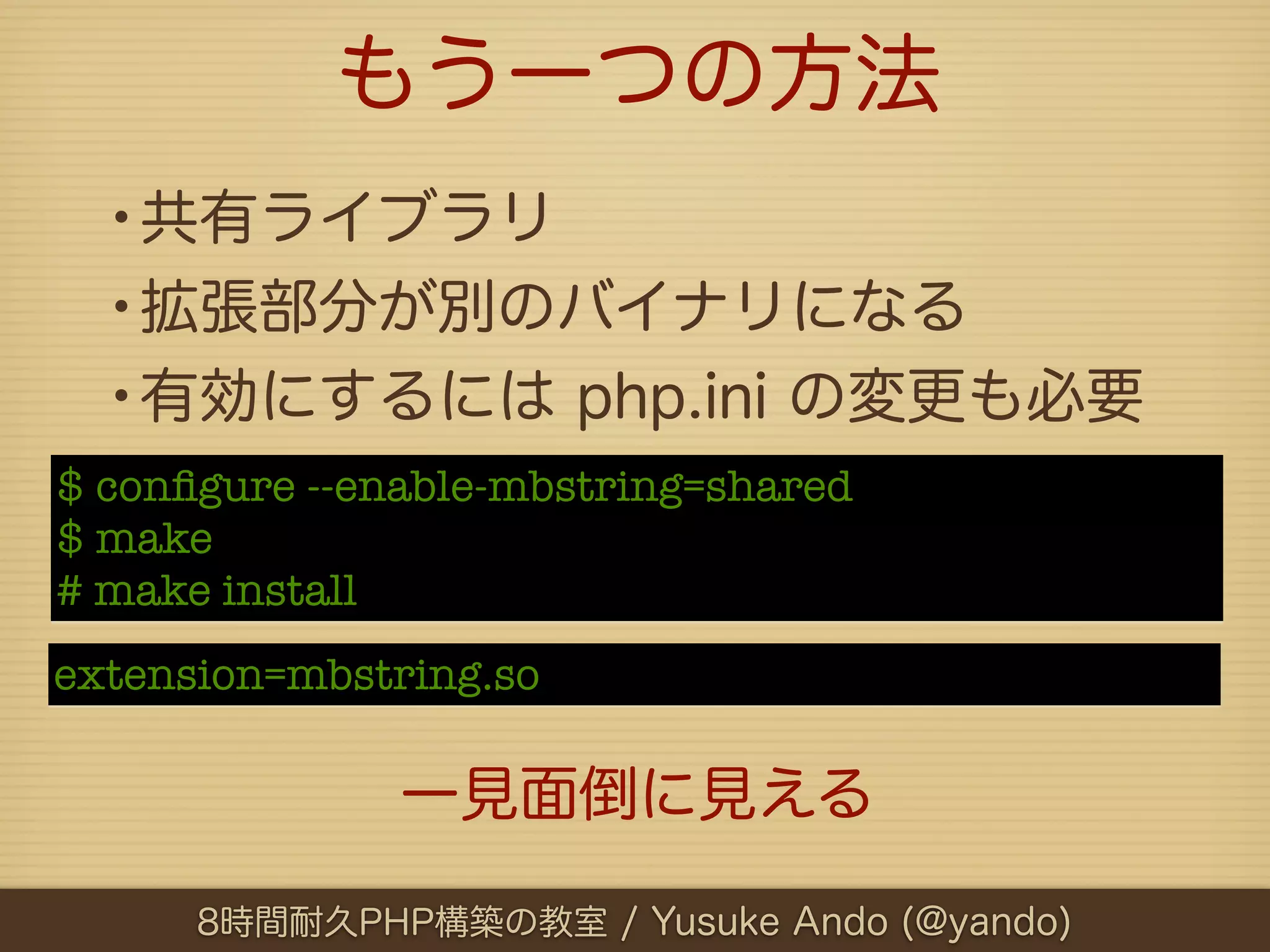 もう一つの方法
  •共有ライブラリ
  •拡張部分が別のバイナリになる
  •有効にするには php.ini の変更も必要
$ conﬁgure --enable-mbstring=shared
$ make
# make install
extension=mbstring.so

               一見面倒に見える

      8時間耐久PHP構築の教室 / Yusuke Ando (@yando)
 