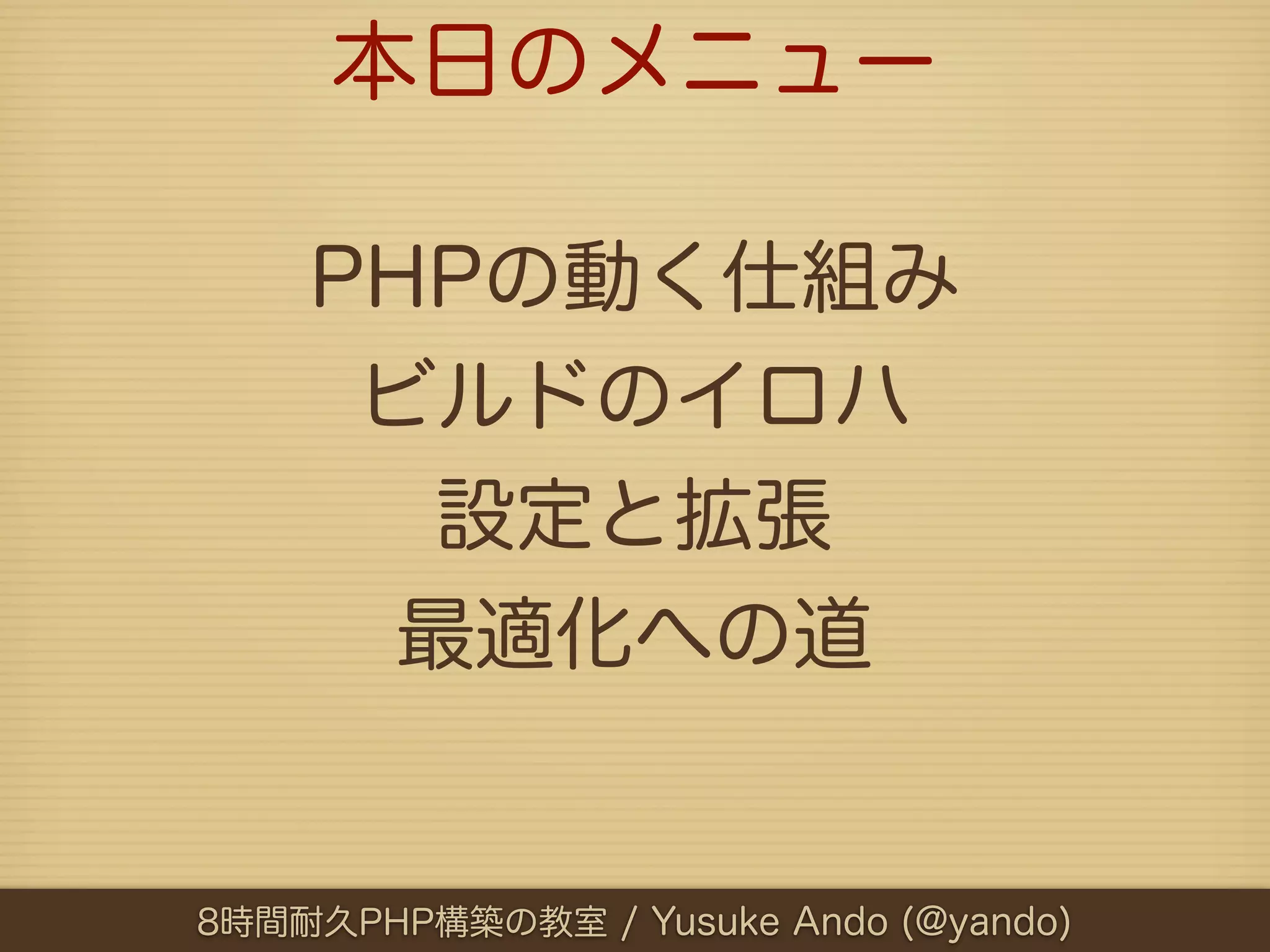 本日のメニュー

    PHPの動く仕組み
     ビルドのイロハ
       設定と拡張
      最適化への道


8時間耐久PHP構築の教室 / Yusuke Ando (@yando)
 
