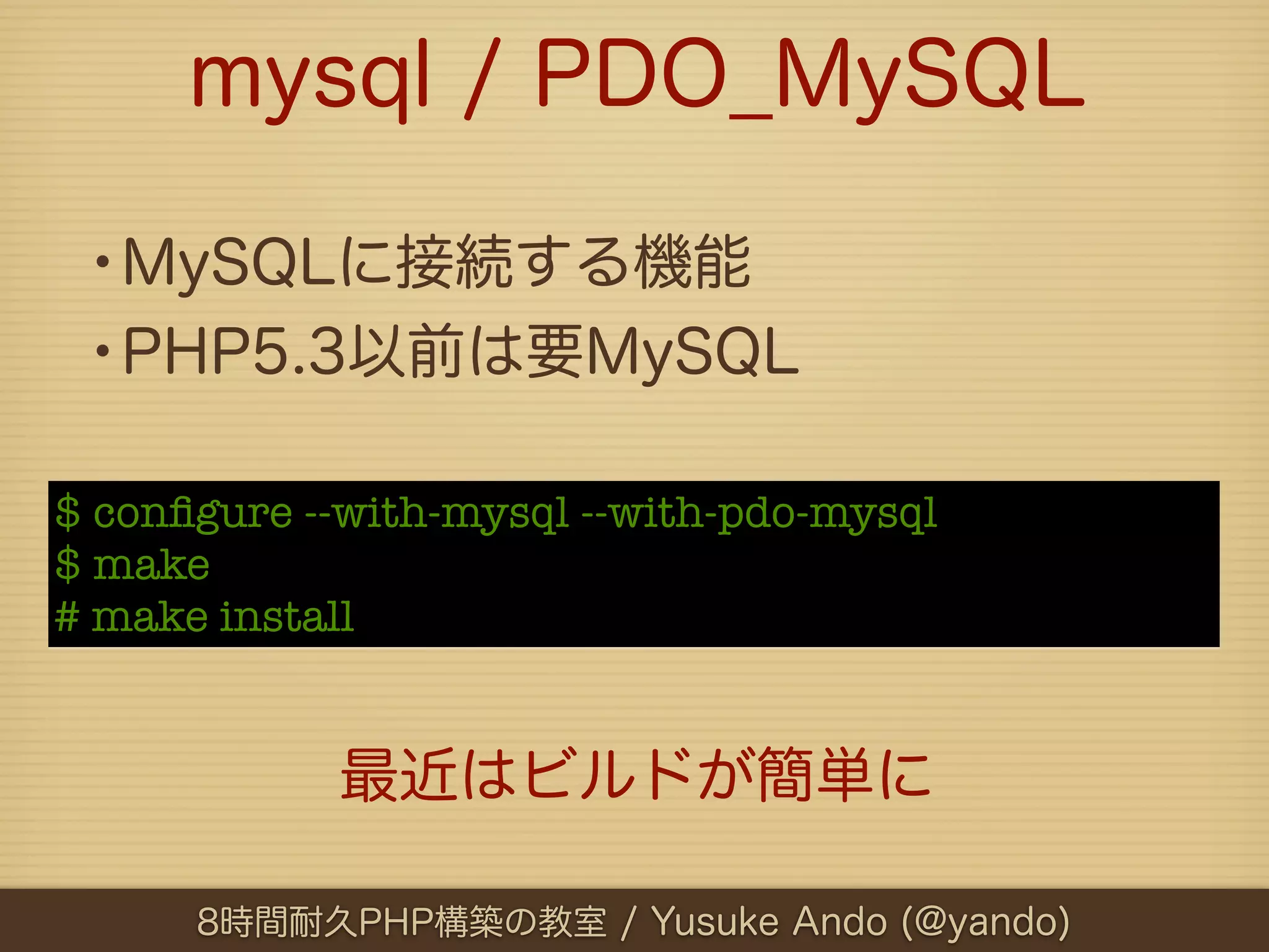 mysql / PDO_MySQL

 •MySQLに接続する機能
 •PHP5.3以前は要MySQL
$ conﬁgure --with-mysql --with-pdo-mysql
$ make
# make install


            最近はビルドが簡単に

      8時間耐久PHP構築の教室 / Yusuke Ando (@yando)
 