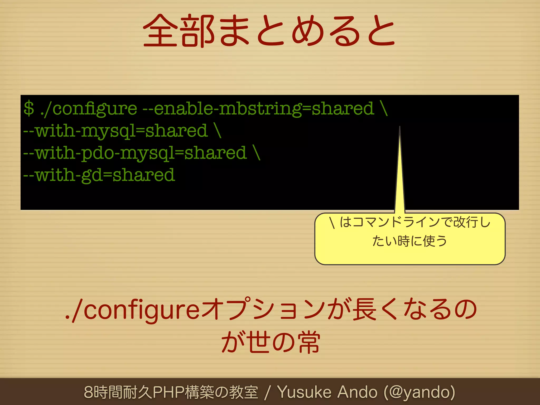 全部まとめると
$ ./conﬁgure --enable-mbstring=shared 
--with-mysql=shared 
--with-pdo-mysql=shared 
--with-gd=shared

                                 はコマンドラインで改行し
                                     たい時に使う




    ./conﬁgureオプションが長くなるの
               が世の常
      8時間耐久PHP構築の教室 / Yusuke Ando (@yando)
 