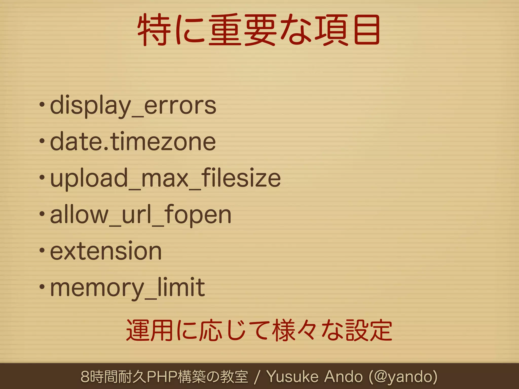 特に重要な項目

•display_errors
•date.timezone
•upload_max_ﬁlesize
•allow_url_fopen
•extension
•memory_limit
       運用に応じて様々な設定
   8時間耐久PHP構築の教室 / Yusuke Ando (@yando)
 
