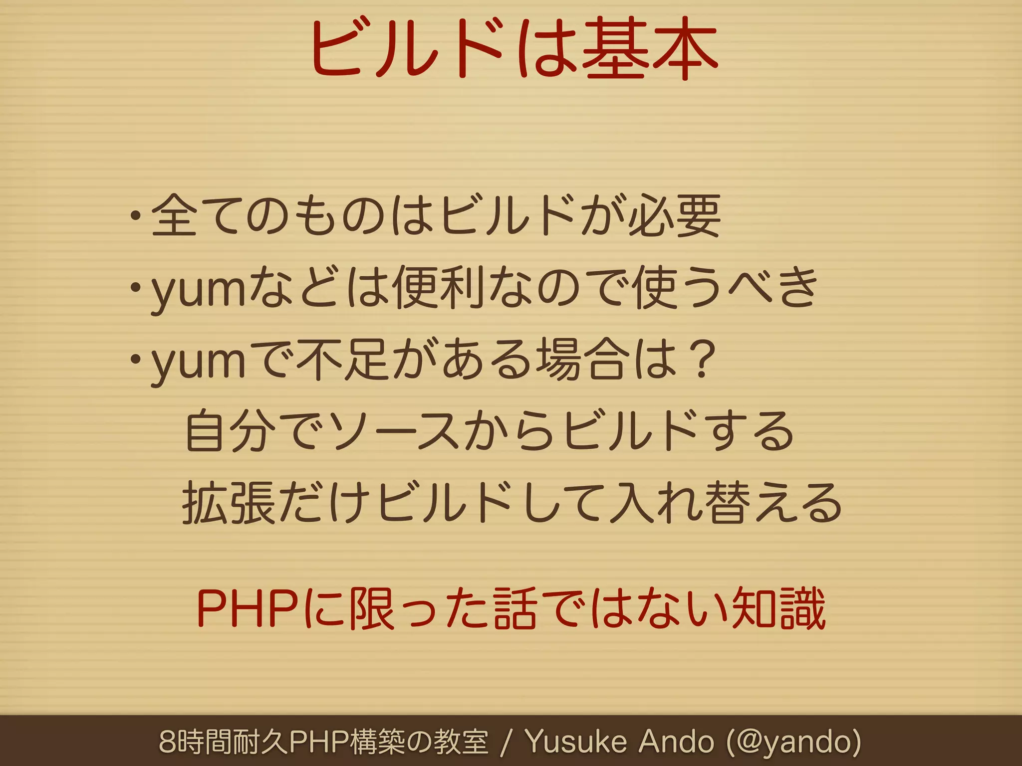 ビルドは基本

•全てのものはビルドが必要
•yumなどは便利なので使うべき
•yumで不足がある場合は？
  自分でソースからビルドする
  拡張だけビルドして入れ替える

  PHPに限った話ではない知識

 8時間耐久PHP構築の教室 / Yusuke Ando (@yando)
 