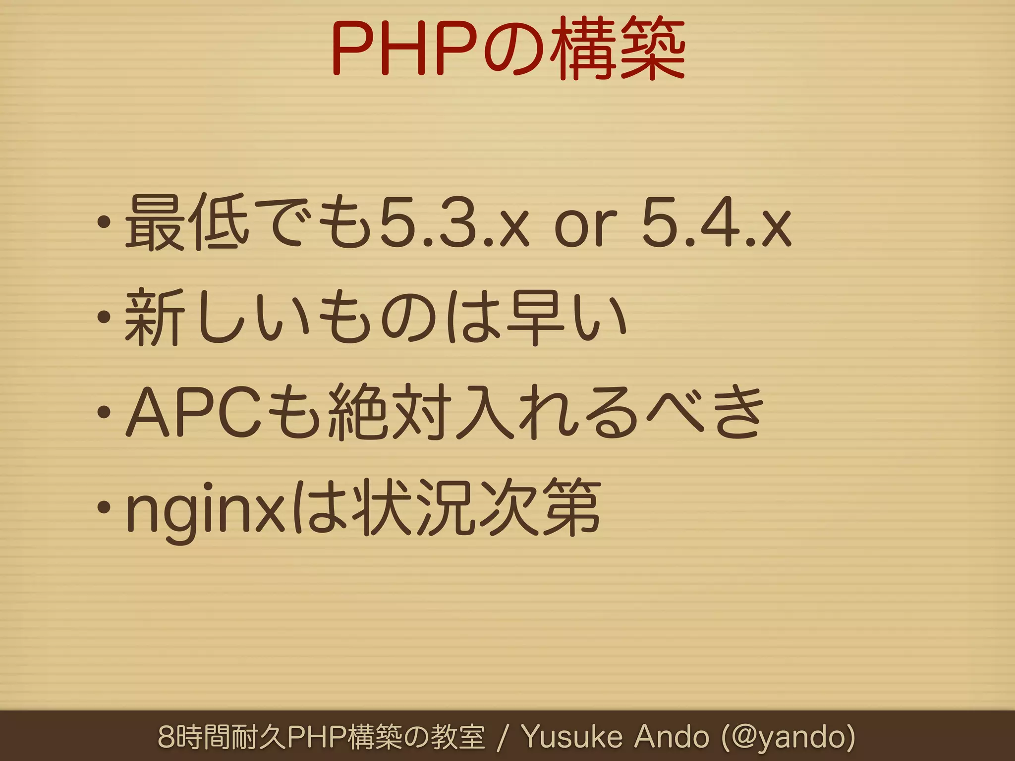 PHPの構築

•最低でも5.3.x or 5.4.x
•新しいものは早い
•APCも絶対入れるべき
•nginxは状況次第

 8時間耐久PHP構築の教室 / Yusuke Ando (@yando)
 