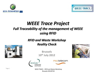 WEEE Trace Project
         Full Traceability of the management of WEEE
                            using RFID
                  RFID and Waste Workshop
                        Reality Check

                             Brussels
                          10th July 2012



Page 1
                      WEEE TRACE – RFID and Waste Workshop
                               Brussels 20120710
 