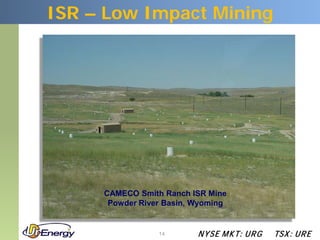 ISR – Low Impact Mining




     CAMECO Smith Ranch ISR Mine
      Powder River Basin, Wyoming


                 14       N YSE M KT: UR G   TSX : UR E
 