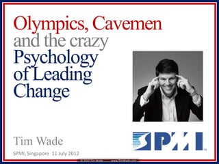 Olympics, Cavemen
and the crazy
Psychology
of Leading
Change

Tim Wade
SPMI, Singapore 11 July 2012
                               © 2012 Tim Wade   www.TimWade.com
 