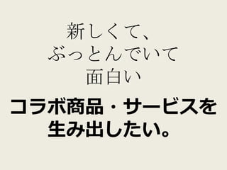 新しくて、
 ぶっとんでいて
   面白い
コラボ商品・サービスを
  生み出したい。
 