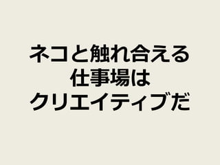 ネコと触れ合える
  仕事場は
クリエイティブだ
 