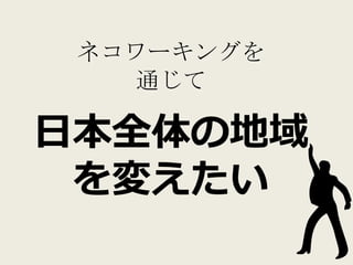 ネコワーキングを
    通じて

日本全体の地域
 を変えたい
 