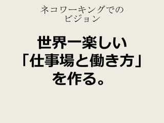 ネコワーキングでの
   ビジョン

  世界一楽しい
「仕事場と働き方」
   を作る。
 