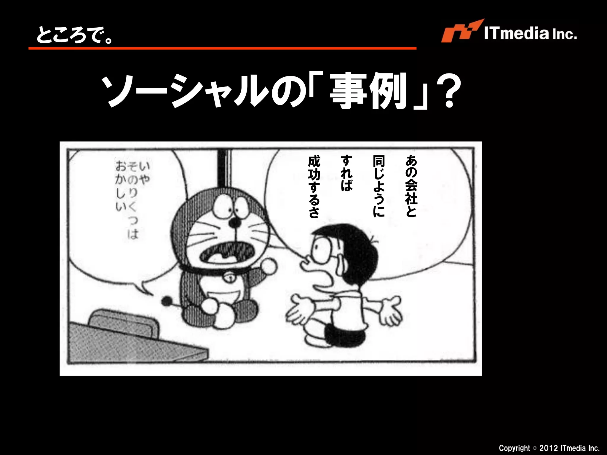 ところで。


   ソーシャルの「事例」？
         成   す   同   あ
         功   れ   じ   の
         す   ば   よ   会
         る       う   社
         さ       に   と




                         Copyright © 2012 ITmedia Inc.
 