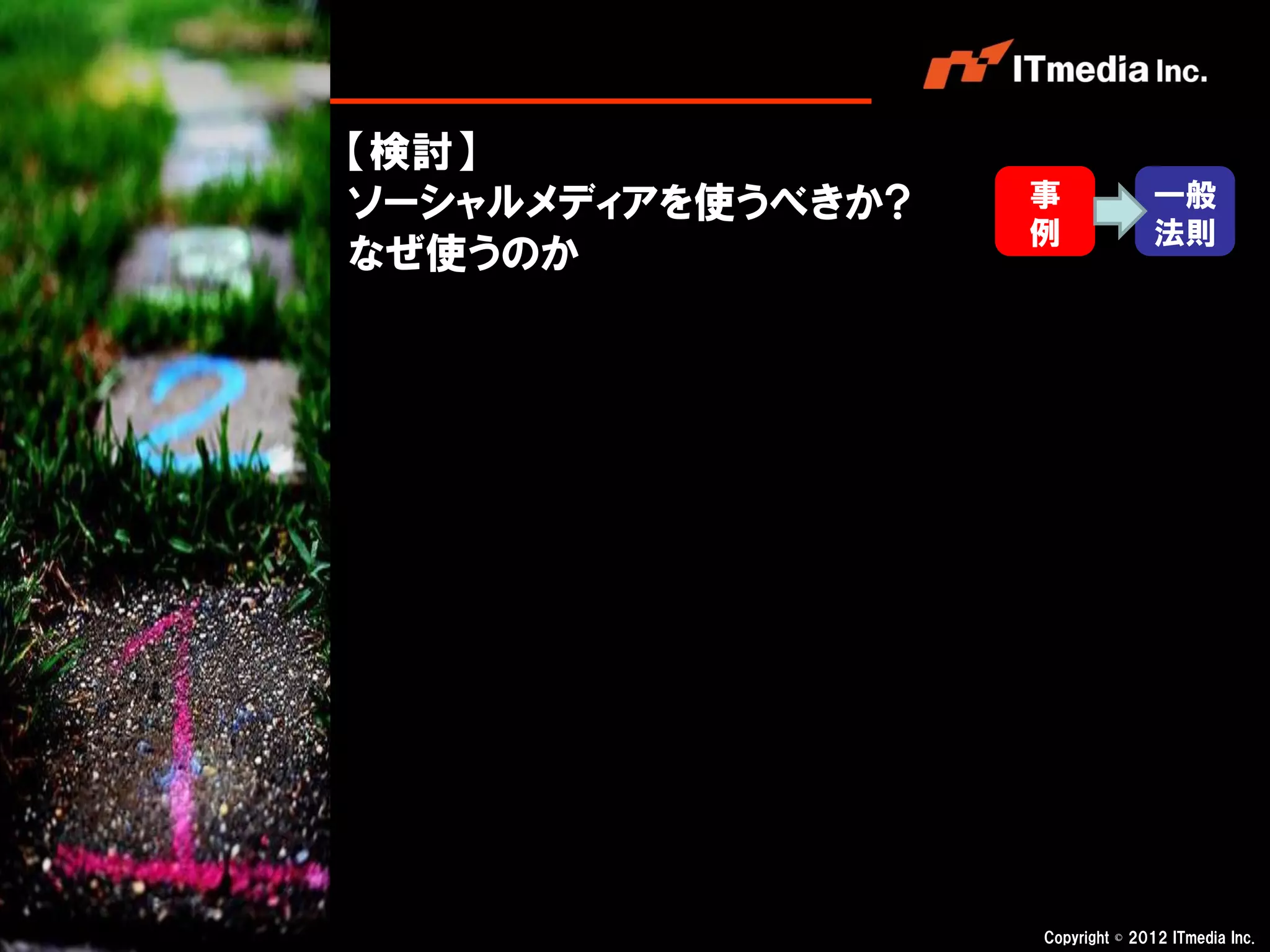【検討】
ソーシャルメディアを使うべきか?   事              一般
                   例              法則
なぜ使うのか




                   Copyright © 2012 ITmedia Inc.
 