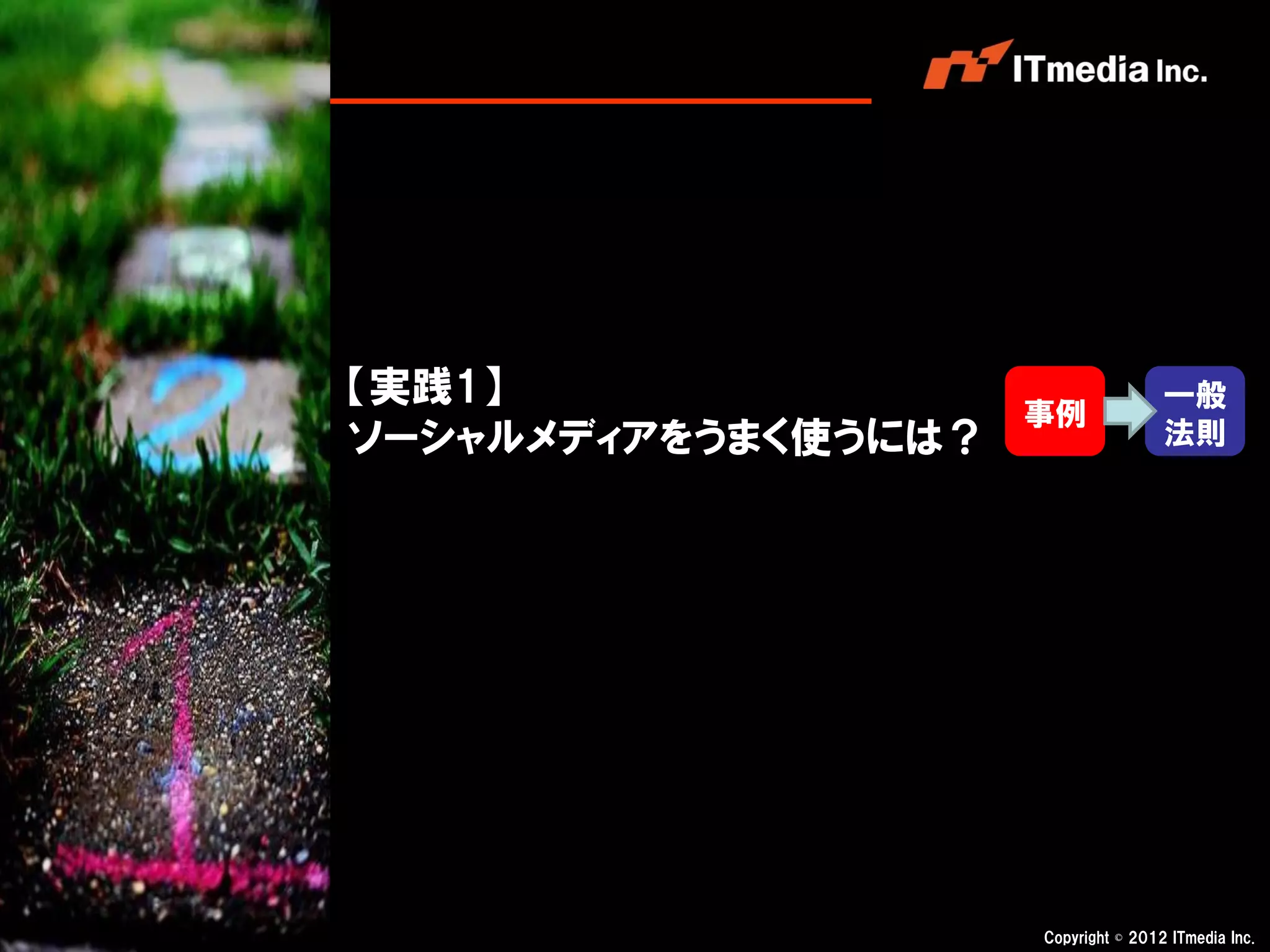 【実践1】                                一般
                     事例
ソーシャルメディアをうまく使うには？                   法則




                     Copyright © 2012 ITmedia Inc.
 