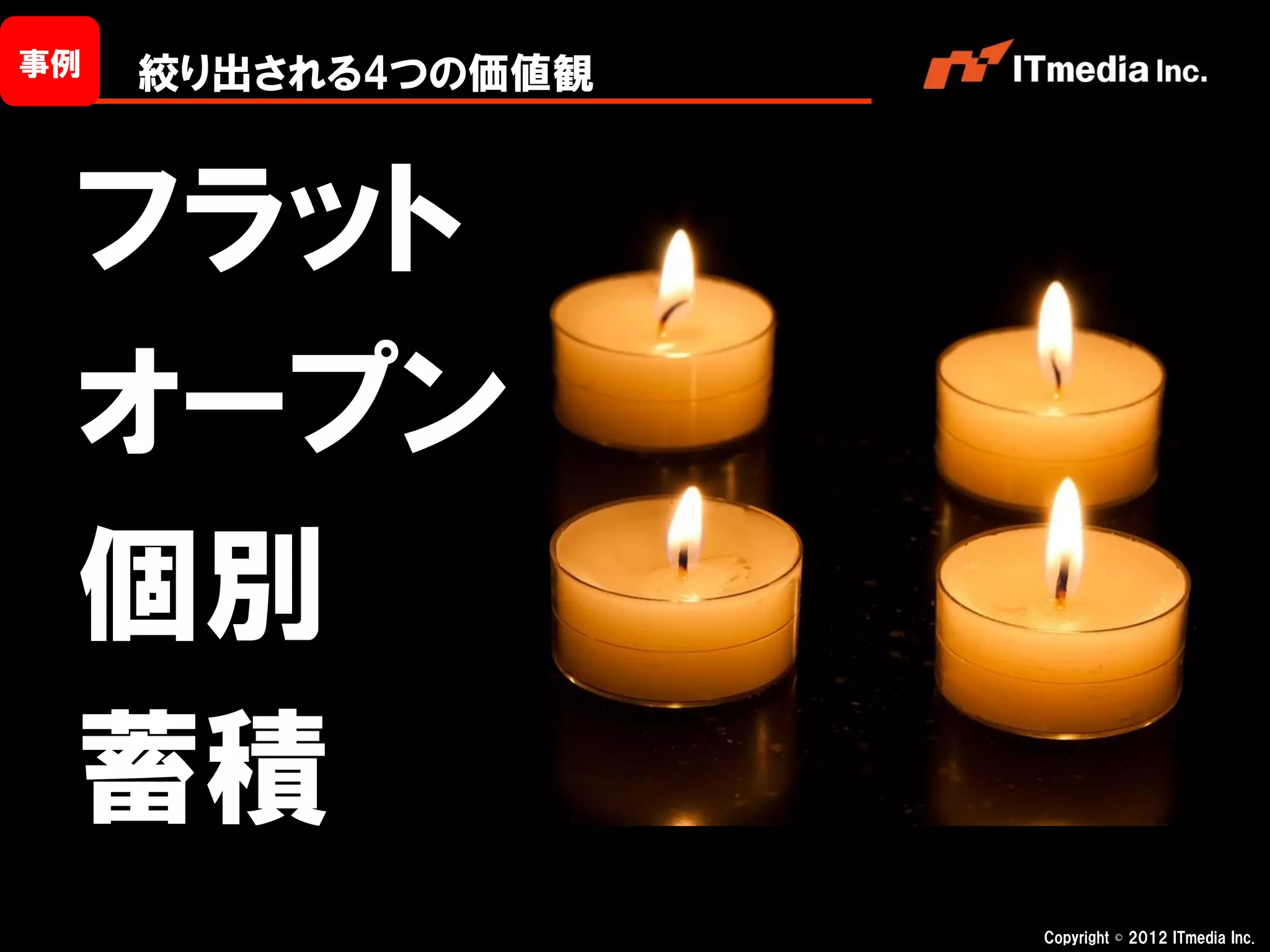 事例   絞り出される4つの価値観



 フラット
 オープン
 個別
 蓄積
                    Copyright © 2012 ITmedia Inc.
 