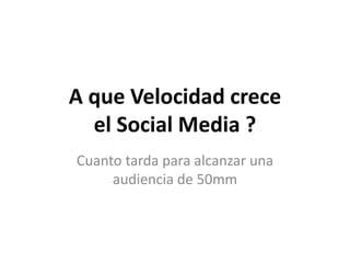 A que Velocidad crece
el Social Media ?
Cuanto tarda para alcanzar una
audiencia de 50mm
 