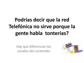 Podrias decir que la red
Telefónica no sirve porque la
gente habla tonterias?
Hay que diferenciar los
canales del contenido
 