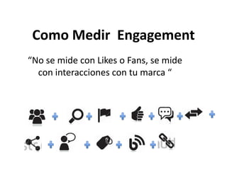 Como Medir Engagement
“No se mide con Likes o Fans, se mide
con interacciones con tu marca “
 