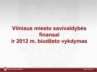Vilniaus miesto savivaldybės
           finansai
ir 2012 m. biudžeto vykdymas
 