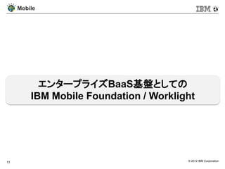 Mobile




           エンタープライズBaaS基盤としての
         IBM Mobile Foundation / Worklight




13                                      © 2012 IBM Corporation
 