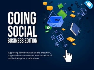 Supporting documentation on the execution,
stages and measurement of a successful social
media strategy for your business.
 