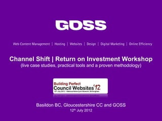 Channel Shift | Return on Investment Workshop
   (live case studies, practical tools and a proven methodology)




          Basildon BC, Gloucestershire CC and GOSS
                           12th July 2012
 