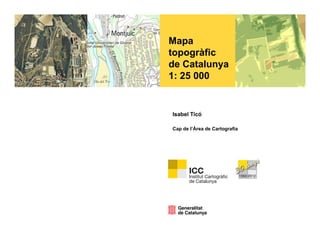 Mapa
   p
topogràfic
de Catalunya
1: 25 000


Isabel Ticó

Cap de l’Àrea de Cartografia
 