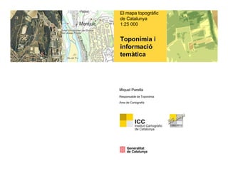 El mapa topogràfic
de Catalunya
1:25 000


Toponímia i
informació
temàtica




Miquel Parella
Responsable de Toponímia

Àrea de Cartografia
 