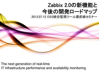 Zabbix 2.0の新機能と	
                           今後の開発ロードマップ	
                    2012.07.12 OSS統合監視ツール最前線セミナー




The next generation of real-time
IT infrastructure performance and availability monitoring
 