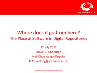 www.software.ac.uk




    Where does it go from here?
The Place of Software in Digital Repositories
                   12 July 2012
               OR2012, Edinburgh
             Neil Chue Hong (@npch)
           N.ChueHong@software.ac.uk

              Software Sustainability Institute
 