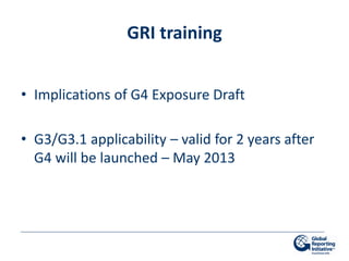 GRI training


• Implications of G4 Exposure Draft

• G3/G3.1 applicability – valid for 2 years after
  G4 will be launched – May 2013
 