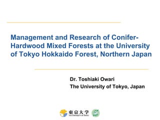 Management and Research of Conifer-
Hardwood Mixed Forests at the University
of Tokyo Hokkaido Forest, Northern Japan
Dr. Toshiaki Owari
The University of Tokyo, Japan
 