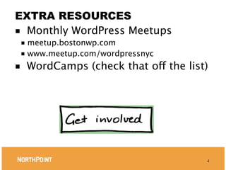 EXTRA RESOURCES
■ Monthly WordPress Meetups
    ■ meetup.bostonwp.com
    ■ www.meetup.com/wordpressnyc

■       WordCamps (check that off the list)




                                          4
 