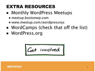EXTRA RESOURCES
■ Monthly WordPress Meetups
    ■ meetup.bostonwp.com
    ■ www.meetup.com/wordpressnyc

■  WordCamps (check that off the list)
■  WordPress.org




                                     4
 