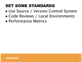 SET SOME STANDARDS
■ Use Source / Version Control System
■ Code Reviews / Local Environments
■ Performance Metrics




                                    6
 
