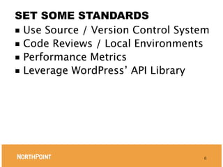 SET SOME STANDARDS
■ Use Source / Version Control System
■ Code Reviews / Local Environments
■ Performance Metrics
■ Leverage WordPress’ API Library




                                    6
 