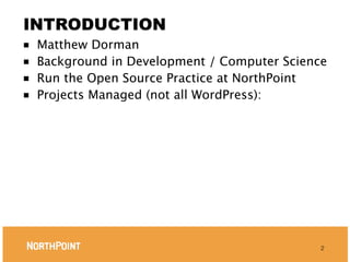 INTRODUCTION
■ Matthew Dorman
■ Background in Development / Computer Science
■ Run the Open Source Practice at NorthPoint
■ Projects Managed (not all WordPress):




                                             2
 